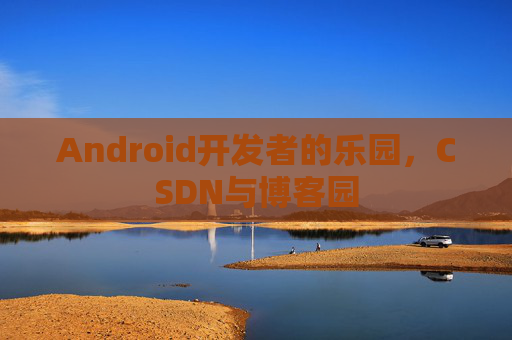 Android开发者的乐园，CSDN与博客园